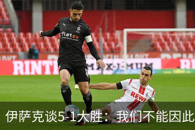 伊萨克谈5-1大胜：我们不能因此飘飘然，接下来的对手更强